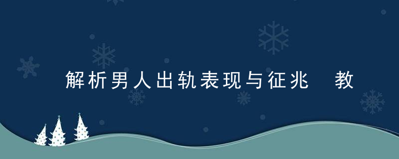 解析男人出轨表现与征兆 教女人如何识别坏心男